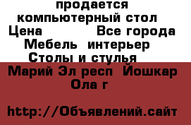 продается компьютерный стол › Цена ­ 1 000 - Все города Мебель, интерьер » Столы и стулья   . Марий Эл респ.,Йошкар-Ола г.